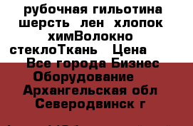 рубочная гильотина шерсть, лен, хлопок, химВолокно, стеклоТкань › Цена ­ 100 - Все города Бизнес » Оборудование   . Архангельская обл.,Северодвинск г.